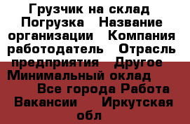 Грузчик на склад. Погрузка › Название организации ­ Компания-работодатель › Отрасль предприятия ­ Другое › Минимальный оклад ­ 20 000 - Все города Работа » Вакансии   . Иркутская обл.